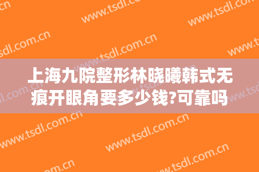 上海九院整形林晓曦韩式无痕开眼角要多少钱?可靠吗?(上海九院开双眼皮价格)
