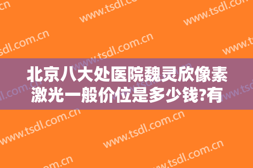 北京八大处医院魏灵欣像素激光一般价位是多少钱?有哪些优势?