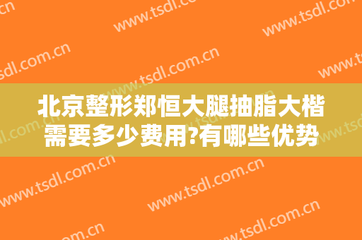 北京整形郑恒大腿抽脂大楷需要多少费用?有哪些优势?