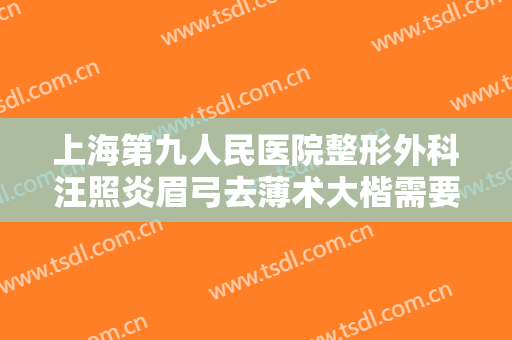 上海第九人民医院整形外科汪照炎眉弓去薄术大楷需要多少钱?可靠吗?