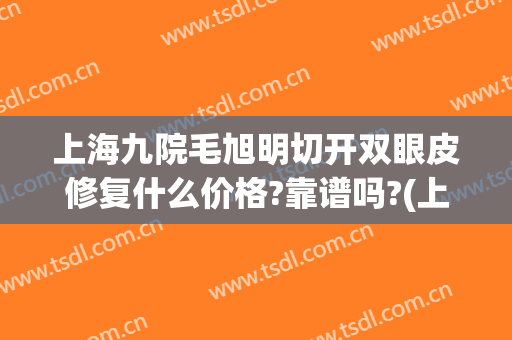 上海九院毛旭明切开双眼皮修复什么价格?靠谱吗?(上海九院谁修复双眼皮好)