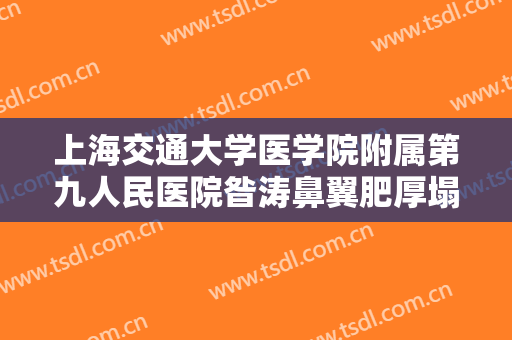 上海交通大学医学院附属第九人民医院昝涛鼻翼肥厚塌鼻子整形一般价位是多少?可靠吗?