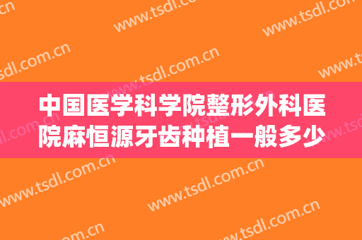 中国医学科学院整形外科医院麻恒源牙齿种植一般多少费用?怎么样?(种植牙齿全麻吗)
