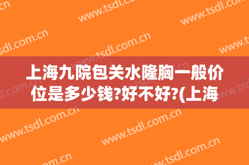 上海九院包关水隆胸一般价位是多少钱?好不好?(上海九院隆胸怎么那么贵)