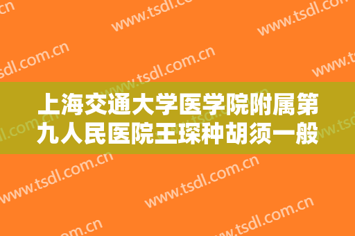 上海交通大学医学院附属第九人民医院王琛种胡须一般价位是多少费用?可靠吗?