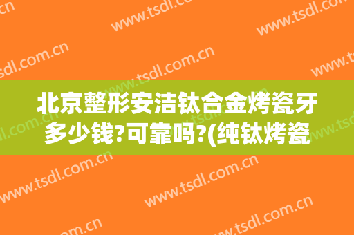 北京整形安洁钛合金烤瓷牙多少钱?可靠吗?(纯钛烤瓷牙价钱)