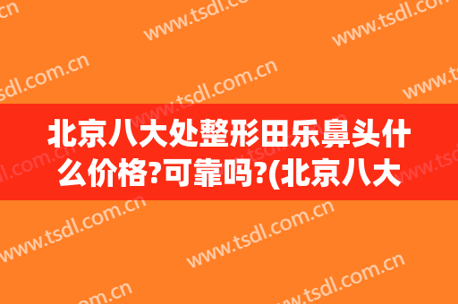 北京八大处整形田乐鼻头什么价格?可靠吗?(北京八大处整鼻子价格)