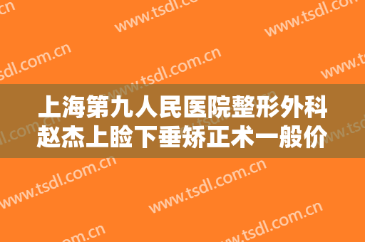 上海第九人民医院整形外科赵杰上睑下垂矫正术一般价位是多少?需要多久恢复?