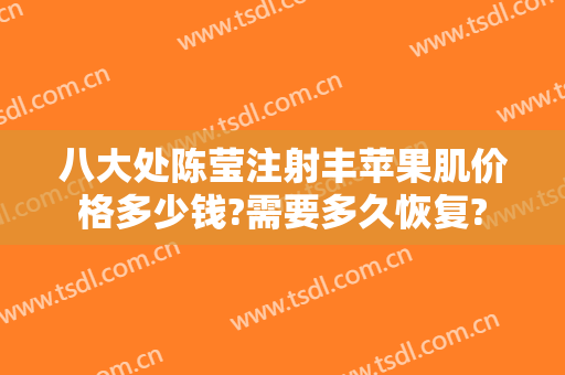 八大处陈莹注射丰苹果肌价格多少钱?需要多久恢复?