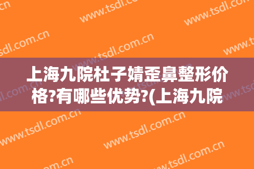 上海九院杜子婧歪鼻整形价格?有哪些优势?(上海九院整形鼻子案例)