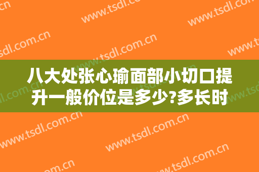 八大处张心瑜面部小切口提升一般价位是多少?多长时间恢复?