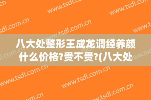 八大处整形王成龙调经养颜什么价格?贵不贵?(八大处王欢隆鼻)