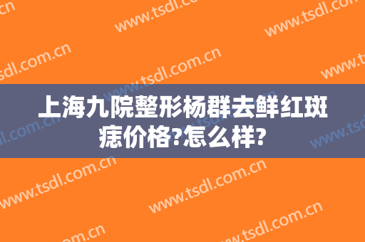 上海九院整形杨群去鲜红斑痣价格?怎么样?