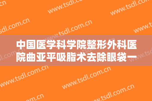 中国医学科学院整形外科医院曲亚平吸脂术去除眼袋一般价位是多少?效果怎么样?
