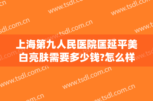 上海第九人民医院匡延平美白亮肤需要多少钱?怎么样?(上海九院美白嫩肤)
