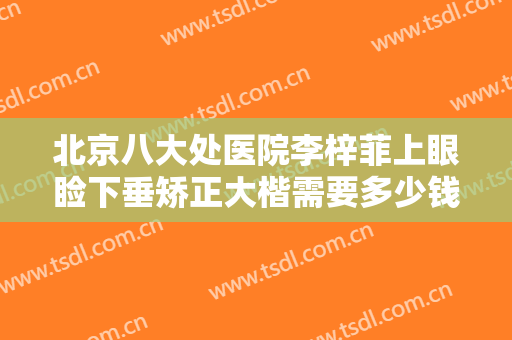 北京八大处医院李梓菲上眼睑下垂矫正大楷需要多少钱?可靠吗?