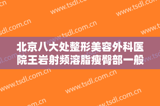 北京八大处整形美容外科医院王岩射频溶脂瘦臀部一般价位是多少钱?贵不贵?