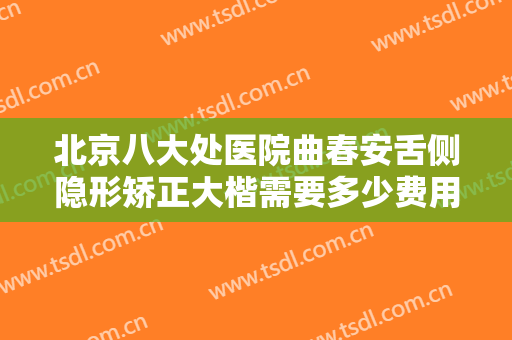 北京八大处医院曲春安舌侧隐形矫正大楷需要多少费用?靠谱吗?