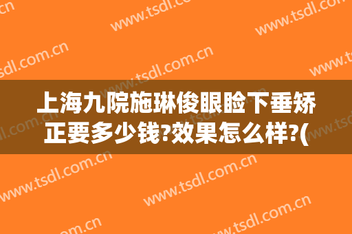 上海九院施琳俊眼睑下垂矫正要多少钱?效果怎么样?(上海眼睑下垂谁做得好)