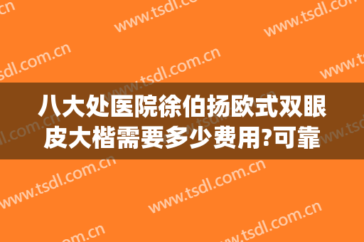 八大处医院徐伯扬欧式双眼皮大楷需要多少费用?可靠吗?(北京八大处医院双眼皮哪个医生好)