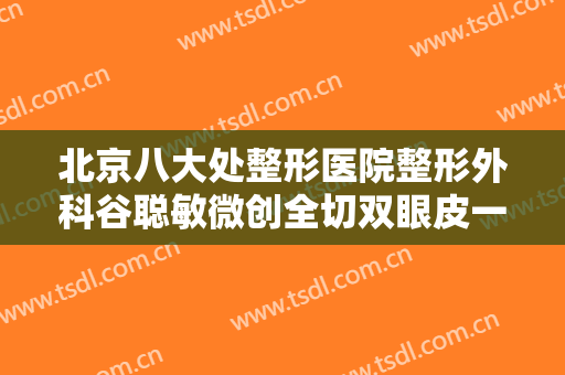 北京八大处整形医院整形外科谷聪敏微创全切双眼皮一般价位是多少费用?怎么样?