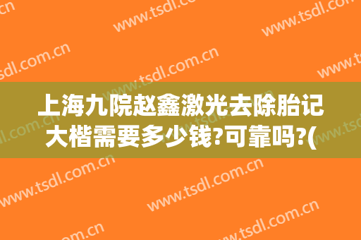 上海九院赵鑫激光去除胎记大楷需要多少钱?可靠吗?(上海九院做胎记大概多少钱)