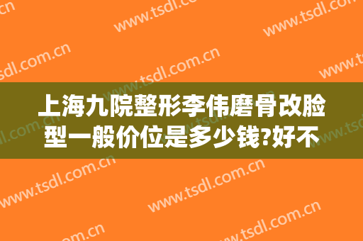 上海九院整形李伟磨骨改脸型一般价位是多少钱?好不好?(磨骨改脸型手术多少钱)