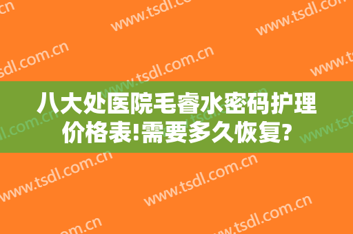八大处医院毛睿水密码护理价格表!需要多久恢复?