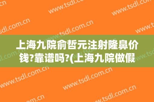上海九院俞哲元注射隆鼻价钱?靠谱吗?(上海九院做假体隆鼻要多少钱)