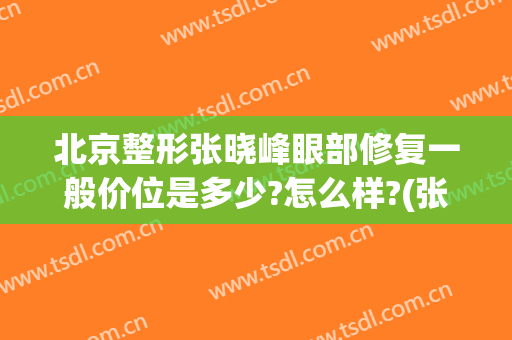 北京整形张晓峰眼部修复一般价位是多少?怎么样?(张峰双眼皮修复)