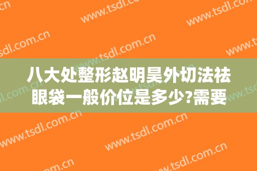 八大处整形赵明昊外切法祛眼袋一般价位是多少?需要多久恢复?(八大处整形眼部)