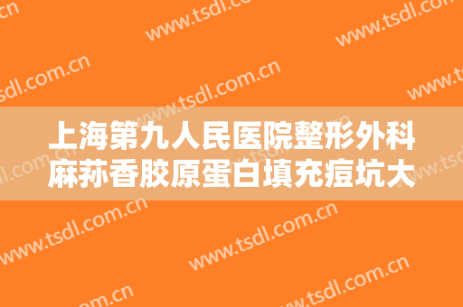 上海第九人民医院整形外科麻荪香胶原蛋白填充痘坑大楷需要多少费用?需要多久恢复?