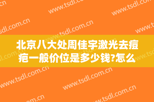北京八大处周佳宇激光去痘疤一般价位是多少钱?怎么样?(北京八大处做激光祛痘坑)