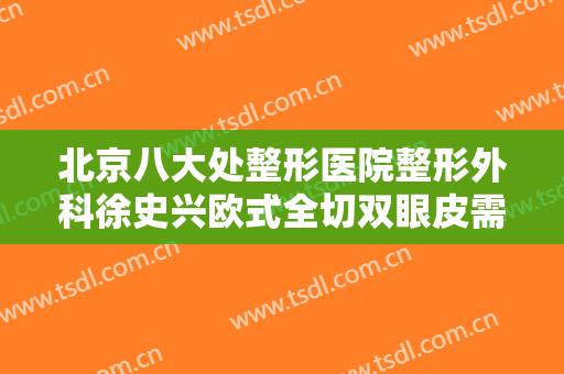 北京八大处整形医院整形外科徐史兴欧式全切双眼皮需要多少费用?可靠吗?