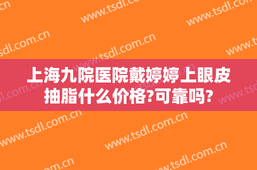 上海九院医院戴婷婷上眼皮抽脂什么价格?可靠吗?