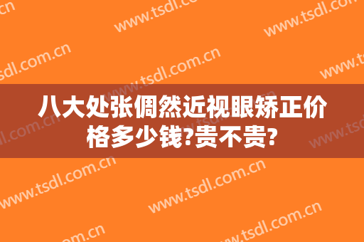 八大处张倜然近视眼矫正价格多少钱?贵不贵?