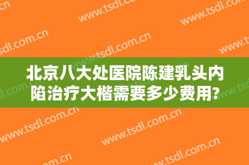 北京八大处医院陈建乳头内陷治疗大楷需要多少费用?有哪些优势?