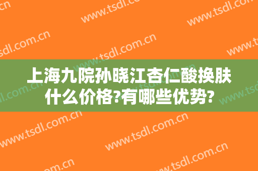 上海九院孙晓江杏仁酸换肤什么价格?有哪些优势?