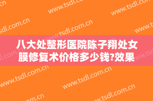 八大处整形医院陈子翔处女膜修复术价格多少钱?效果怎么样?