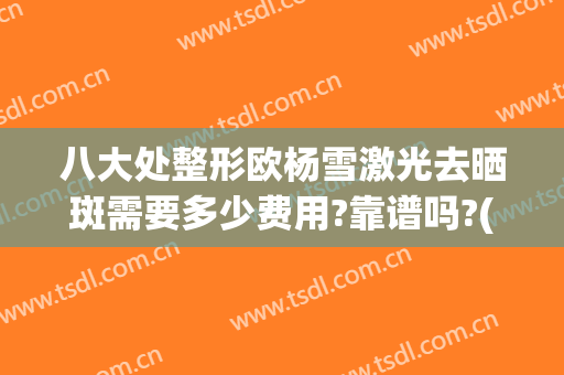 八大处整形欧杨雪激光去晒斑需要多少费用?靠谱吗?(日晒斑激光去除要多少钱)
