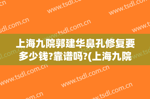 上海九院郭建华鼻孔修复要多少钱?靠谱吗?(上海九院隆鼻修复最好的医生)