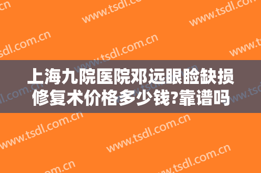上海九院医院邓远眼睑缺损修复术价格多少钱?靠谱吗?