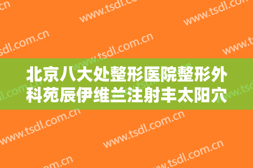 北京八大处整形医院整形外科苑辰伊维兰注射丰太阳穴一般多少费用?可靠吗?