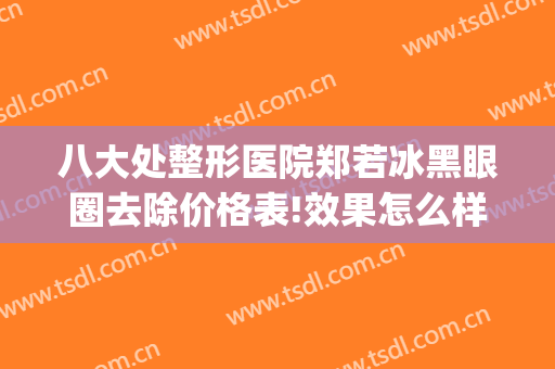 八大处整形医院郑若冰黑眼圈去除价格表!效果怎么样?(八大处整形双眼皮专家)