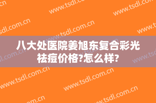 八大处医院姜旭东复合彩光祛痘价格?怎么样?