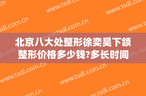 北京八大处整形徐奕昊下颌整形价格多少钱?多长时间恢复?(北京八大处下颌骨整形专家)