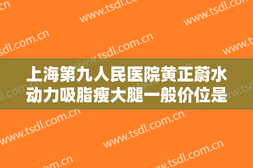 上海第九人民医院黄正蔚水动力吸脂瘦大腿一般价位是多少?怎么样?