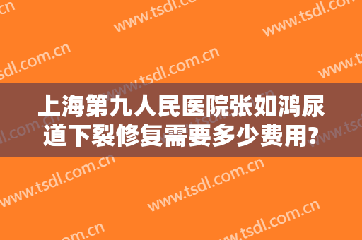 上海第九人民医院张如鸿尿道下裂修复需要多少费用?多长时间恢复?