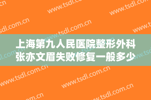 上海第九人民医院整形外科张亦文眉失败修复一般多少钱?怎么样?(上海第九人民医院双眼皮修复多少钱)