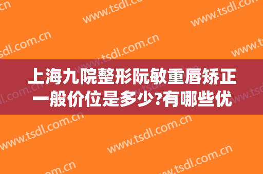 上海九院整形阮敏重唇矫正一般价位是多少?有哪些优势?(上海第九整形美容医院韦敏)